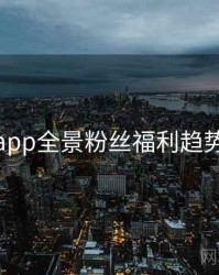 杏吧app全景粉丝福利趋势洞察