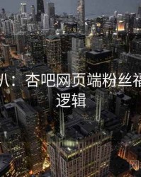 独家深扒：杏吧网页端粉丝福利热度逻辑