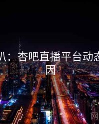 独家深扒：杏吧直播平台动态背后原因