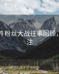 91大事件粉丝大战往事回顾，值得关注