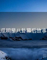 每日吃瓜明星八卦幕后故事深解析