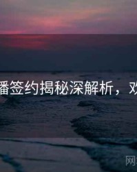 杏吧直播签约揭秘深解析，欢迎围观