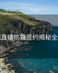 杏吧直播热辣签约揭秘全追踪