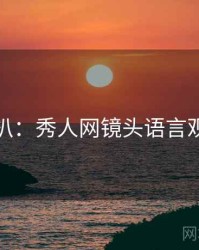 独家深扒：秀人网镜头语言观众心理