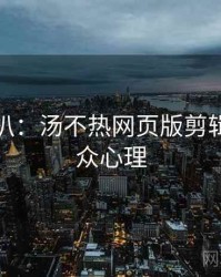 独家深扒：汤不热网页版剪辑教程观众心理