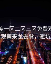 精品欧美一区二区三区免费观看前瞻业界观察来龙去脉，避坑必读