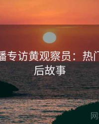 杏吧直播专访黄观察员：热门话题幕后故事