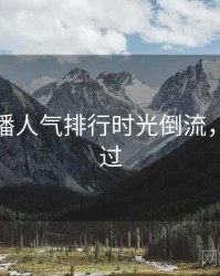 杏吧直播人气排行时光倒流，不容错过