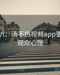 独家深扒：汤不热视频app更新速递观众心理