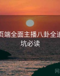 杏吧网页端全面主播八卦全追踪，避坑必读