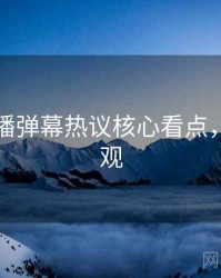 杏吧直播弹幕热议核心看点，速来围观