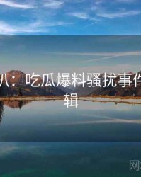 独家深扒：吃瓜爆料骚扰事件热度逻辑