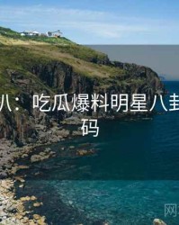 独家深扒：吃瓜爆料明星八卦流量密码