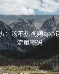 独家深扒：汤不热视频app话题盘点流量密码