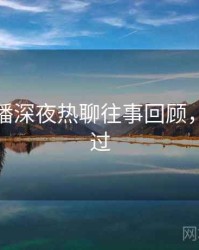 杏吧直播深夜热聊往事回顾，不容错过