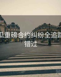 每日吃瓜重磅合约纠纷全追踪，不容错过