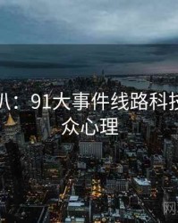 独家深扒：91大事件线路科技趋势公众心理