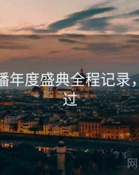 杏吧直播年度盛典全程记录，不容错过