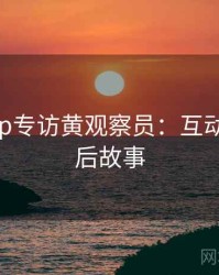 杏吧app专访黄观察员：互动直播幕后故事