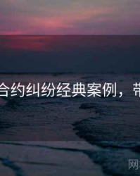 91爆料合约纠纷经典案例，带你看透