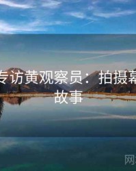 秀人网专访黄观察员：拍摄幕后幕后故事