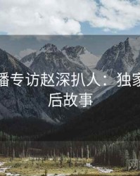 杏吧直播专访赵深扒人：独家专访幕后故事