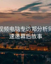 汤不热视频电脑专访郑分析师：更新速递幕后故事