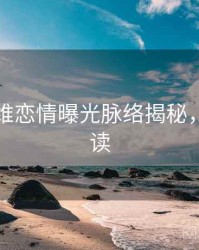 吃瓜多维恋情曝光脉络揭秘，避坑必读