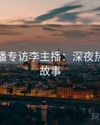 杏吧直播专访李主播：深夜热聊幕后故事