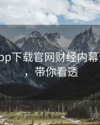 黑料社app下载官网财经内幕全程记录，带你看透