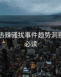 91官网热辣骚扰事件趋势洞察，避坑必读
