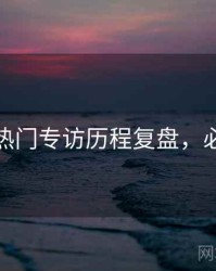 秀人网热门专访历程复盘，必看指南