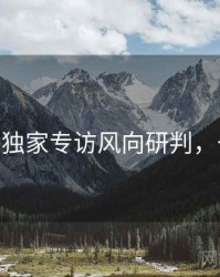 杏吧app独家专访风向研判，一起深挖