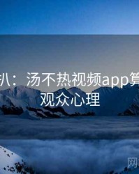 独家深扒：汤不热视频app算法揭秘观众心理