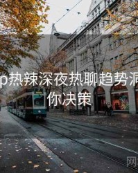 杏吧app热辣深夜热聊趋势洞察，助你决策