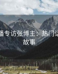 杏吧直播专访张博主：热门话题幕后故事