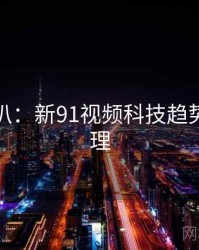 独家深扒：新91视频科技趋势公众心理