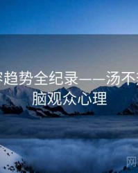 独家内容趋势全纪录——汤不热视频电脑观众心理