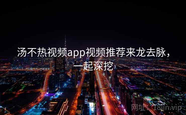 汤不热视频app视频推荐来龙去脉,一起深挖 汤不热视频app视频推荐来龙去脉,一起深挖