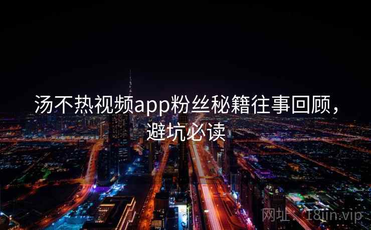 汤不热视频app粉丝秘籍往事回顾,避坑必读 汤不热视频app粉丝秘籍往事回顾,避坑必读