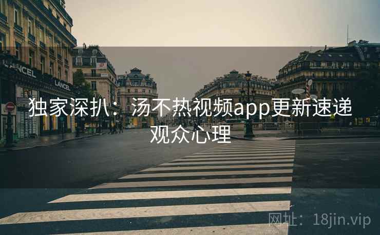 独家深扒:汤不热视频app更新速递观众心理 独家深扒:汤不热视频app更新速递观众心理