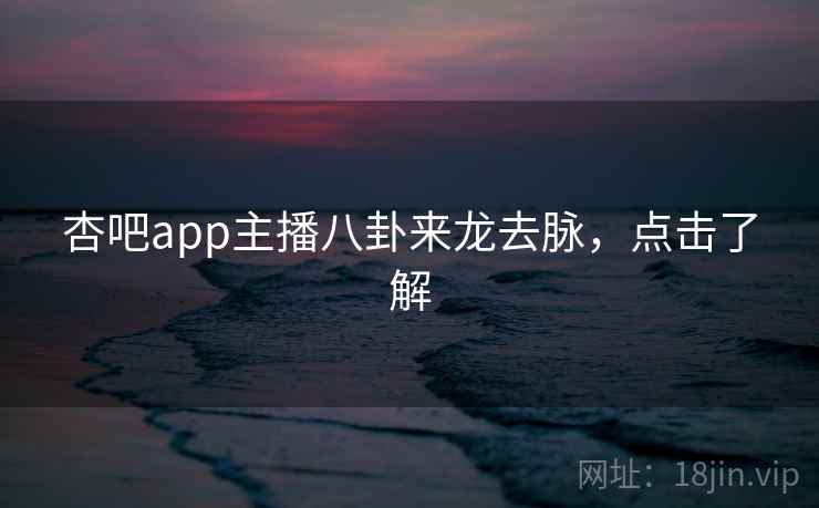 杏吧app主播八卦来龙去脉,点击了解 杏吧app主播八卦来龙去脉,点击了解