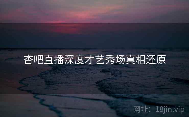 杏吧直播深度才艺秀场真相还原 杏吧直播深度才艺秀场真相还原