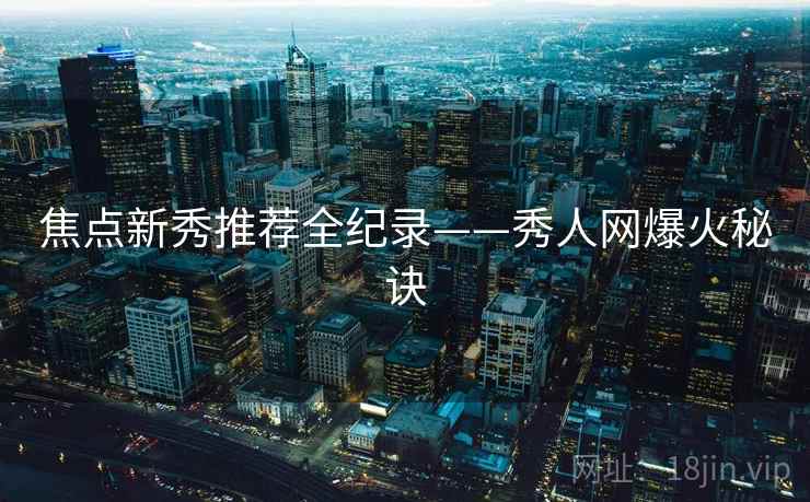 焦点新秀推荐全纪录——秀人网爆火秘诀 焦点新秀推荐全纪录——秀人网爆火秘诀