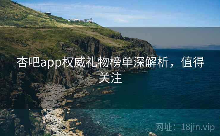杏吧app权威礼物榜单深解析,值得关注 杏吧app权威礼物榜单深解析,值得关注
