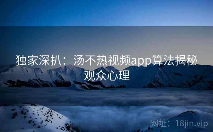 独家深扒:汤不热视频app算法揭秘观众心理 独家深扒:汤不热视频app算法揭秘观众心理