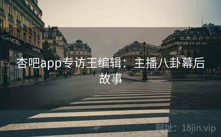 杏吧app专访王编辑:主播八卦幕后故事 杏吧app专访王编辑:主播八卦幕后故事