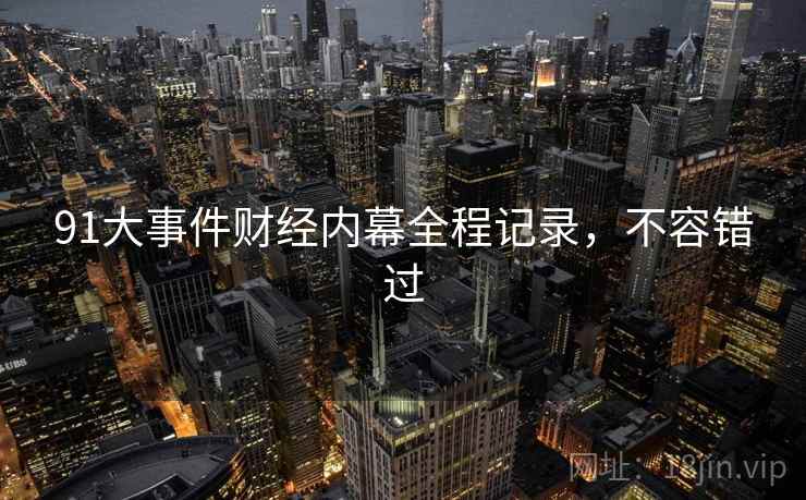 91大事件财经内幕全程记录,不容错过 91大事件财经内幕全程记录,不容错过