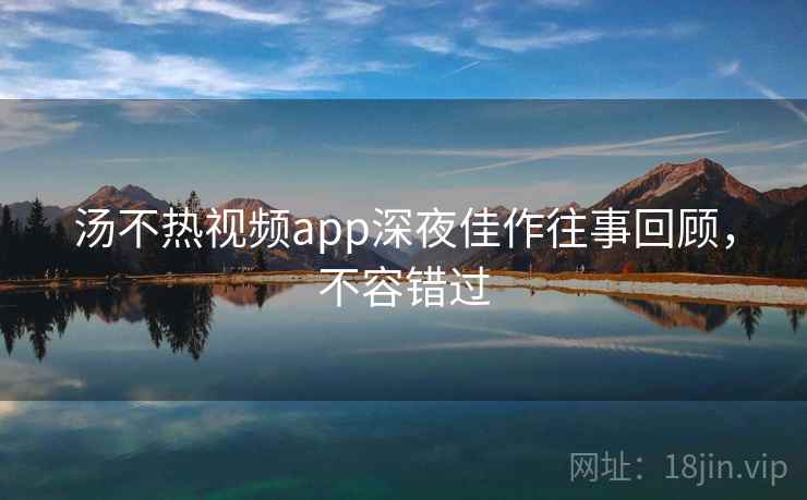 汤不热视频app深夜佳作往事回顾，不容错过