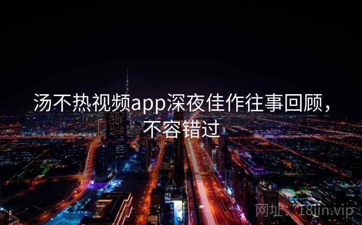 汤不热视频app深夜佳作往事回顾，不容错过